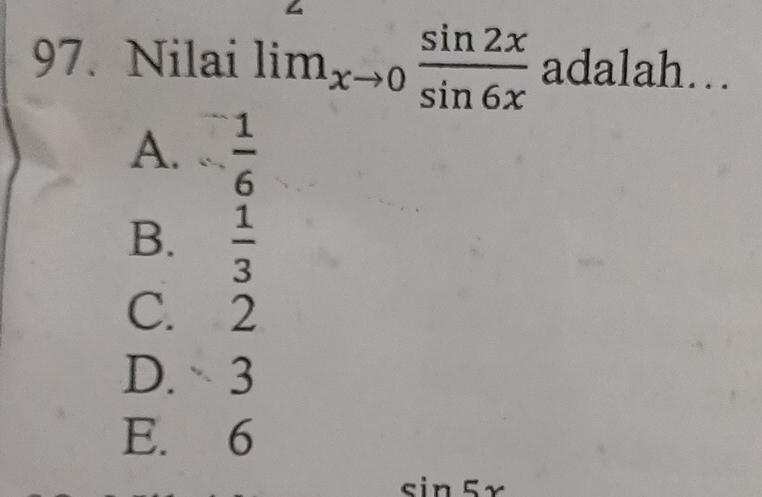 Nilai lim_xto 0 sin 2x/sin 6x  adalah…
A.  1/6 
B.  1/3 
C. 2
D. 3
E. 6
sin 5x