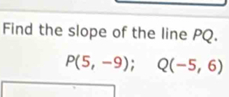 Find the slope of the line PQ.
P(5,-9); Q(-5,6)