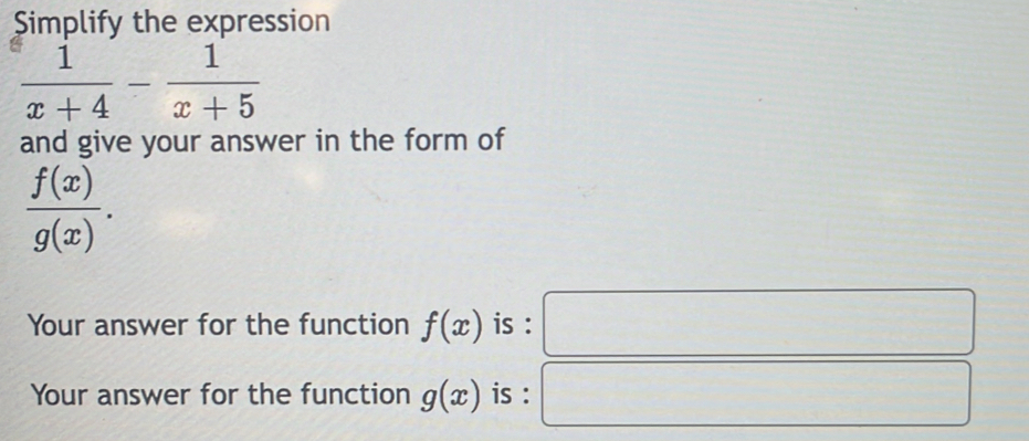 Simplify the expression
 1/x+4 - 1/x+5 
and give your answer in the form of
 f(x)/g(x) . 
Your answer for the function f(x) is : 
Your answer for the function g(x) is :