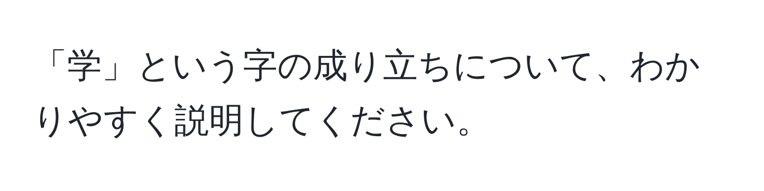 「学」という字の成り立ちについて、わかりやすく説明してください。