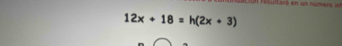 ación resultará en un nú m er o i
12x+18=h(2x+3)