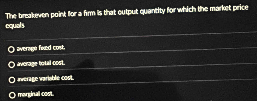 The breakeven point for a firm is that output quantity for which the market price
equals
average fixed cost.
average total cost.
average variable cost.
marginal cost.