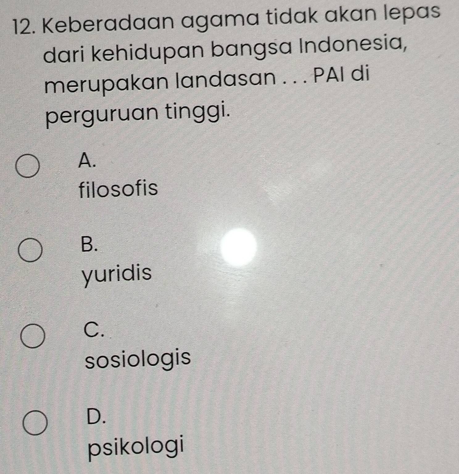 Keberadaan agama tidak akan lepas
dari kehidupan bangsa Indonesia,
merupakan landasan . . . PAI di
perguruan tinggi.
A.
filosofis
B.
yuridis
C.
sosiologis
D.
psikologi