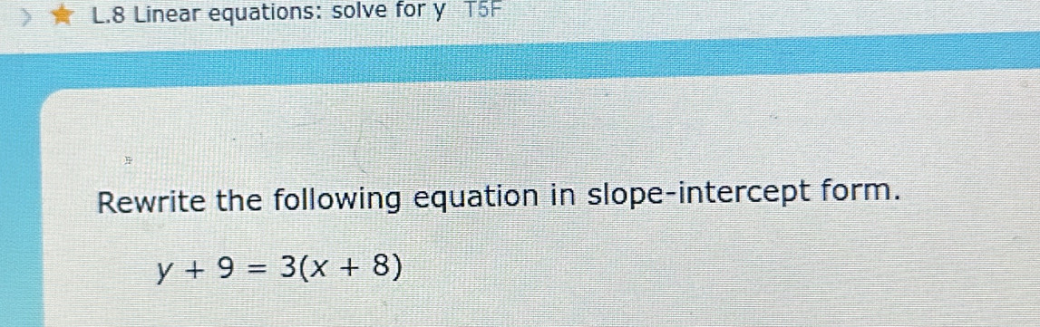 Linear equations: solve for y T5F 
Rewrite the following equation in slope-intercept form.
y+9=3(x+8)