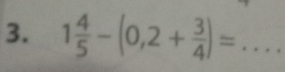 1 4/5 -(0,2+ 3/4 )=... _