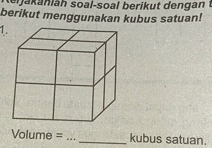 Keijakanlah soal-soal berikut dengan t 
berikut menggunakan kubus satuan! 
Volume = __kubus satuan.