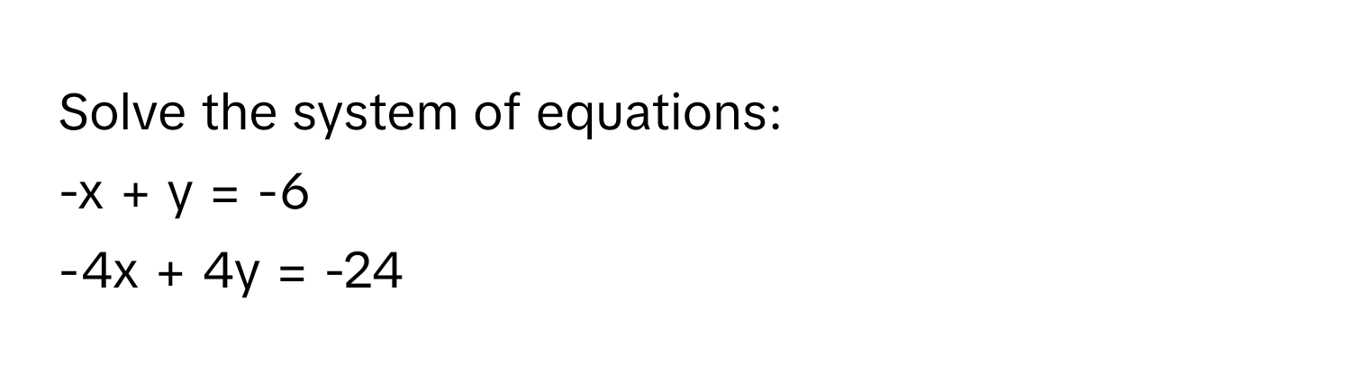 Solve the system of equations:
-x + y = -6
-4x + 4y = -24