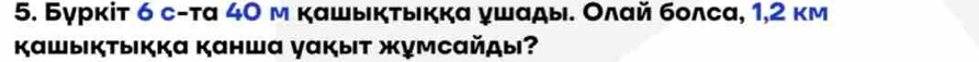 Бγрκіт 6 с-τа 40 м κашыκτыκкα γшαды. Олай болсα, 1, 2 км 
Kашыкτыкка Kанша γакыιт жумсαйды?