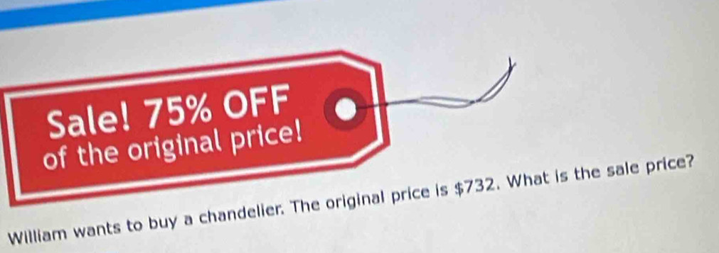 Sale! 75% OFF 
of the original price! 
William wants to buy a chandelier. The original price is $732. What is the sale price?