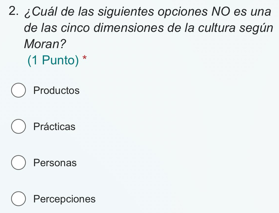 ¿Cuál de las siguientes opciones NO es una
de las cinco dimensiones de la cultura según
Moran?
(1 Punto) *
Productos
Prácticas
Personas
Percepciones