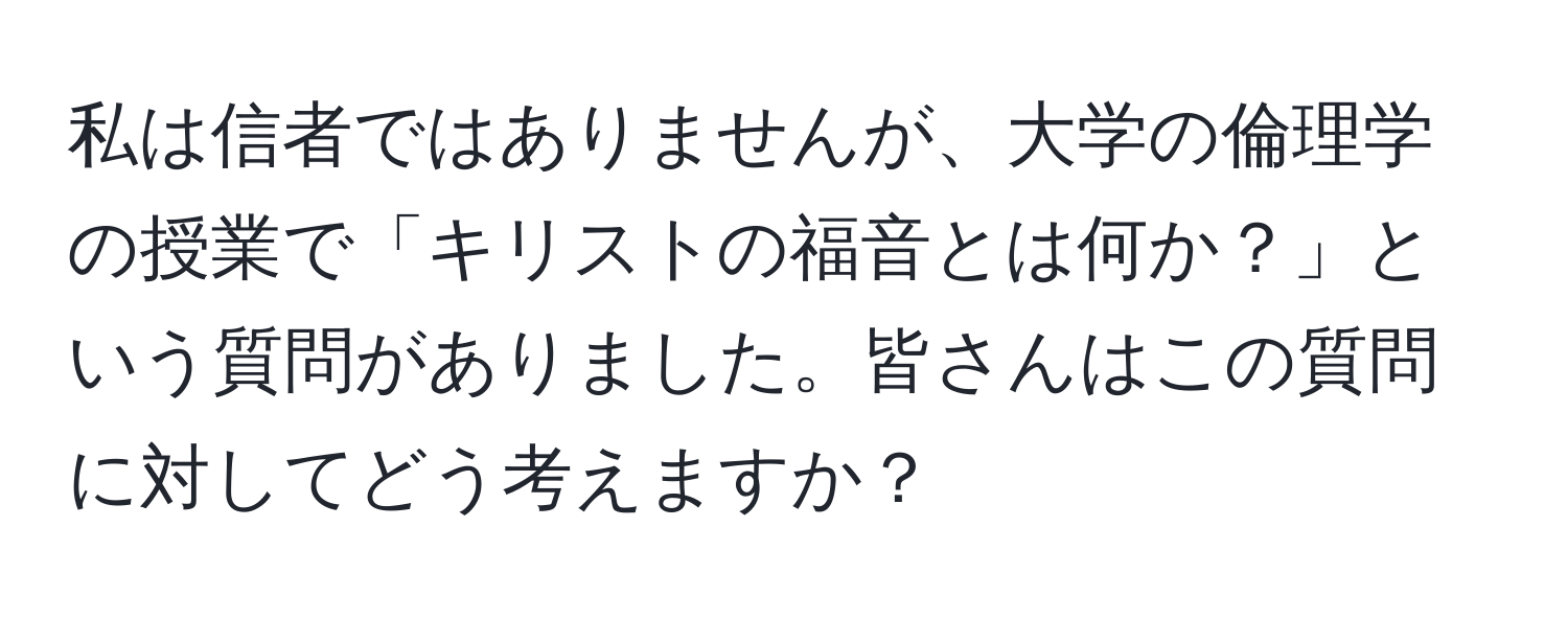 私は信者ではありませんが、大学の倫理学の授業で「キリストの福音とは何か？」という質問がありました。皆さんはこの質問に対してどう考えますか？