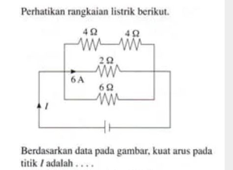 Perhatikan rangkaian listrik berikut. 
Berdasarkan data pada gambar, kuat arus pada 
titik / adalah . . . .