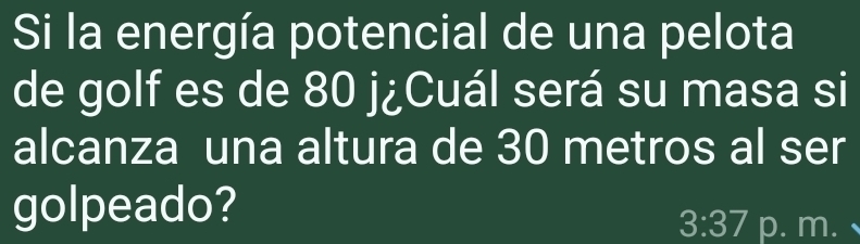 Si la energía potencial de una pelota 
de golf es de 80 j¿Cuál será su masa si 
alcanza una altura de 30 metros al ser 
golpeado?
3:37 p. m.