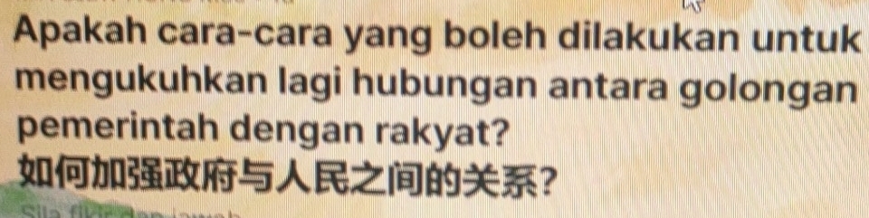 Apakah cara-cara yang boleh dilakukan untuk 
mengukuhkan lagi hubungan antara golongan 
pemerintah dengan rakyat? 
？