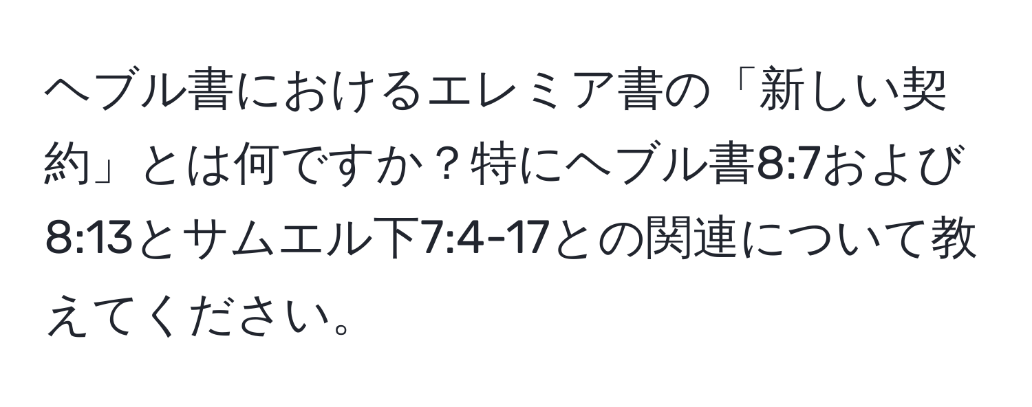 ヘブル書におけるエレミア書の「新しい契約」とは何ですか？特にヘブル書8:7および8:13とサムエル下7:4-17との関連について教えてください。