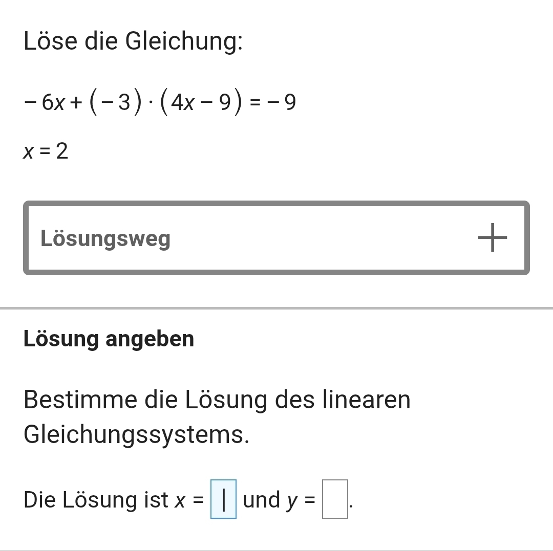 Löse die Gleichung:
-6x+(-3)· (4x-9)=-9
x=2
Lösungsweg 
+ 
Lösung angeben 
Bestimme die Lösung des linearen 
Gleichungssystems. 
Die Lösung ist x=□ und y=□.