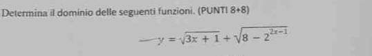 Determina il dominio delle seguenti funzioni. (PUNTI 8+8)
y=sqrt(3x+1)+sqrt(8-2^(2x-1))