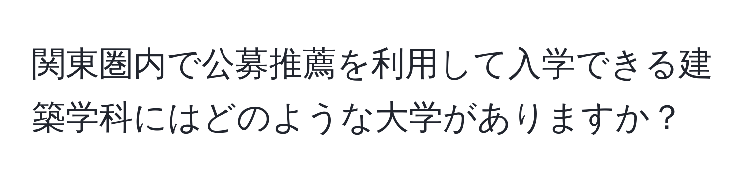 関東圏内で公募推薦を利用して入学できる建築学科にはどのような大学がありますか？