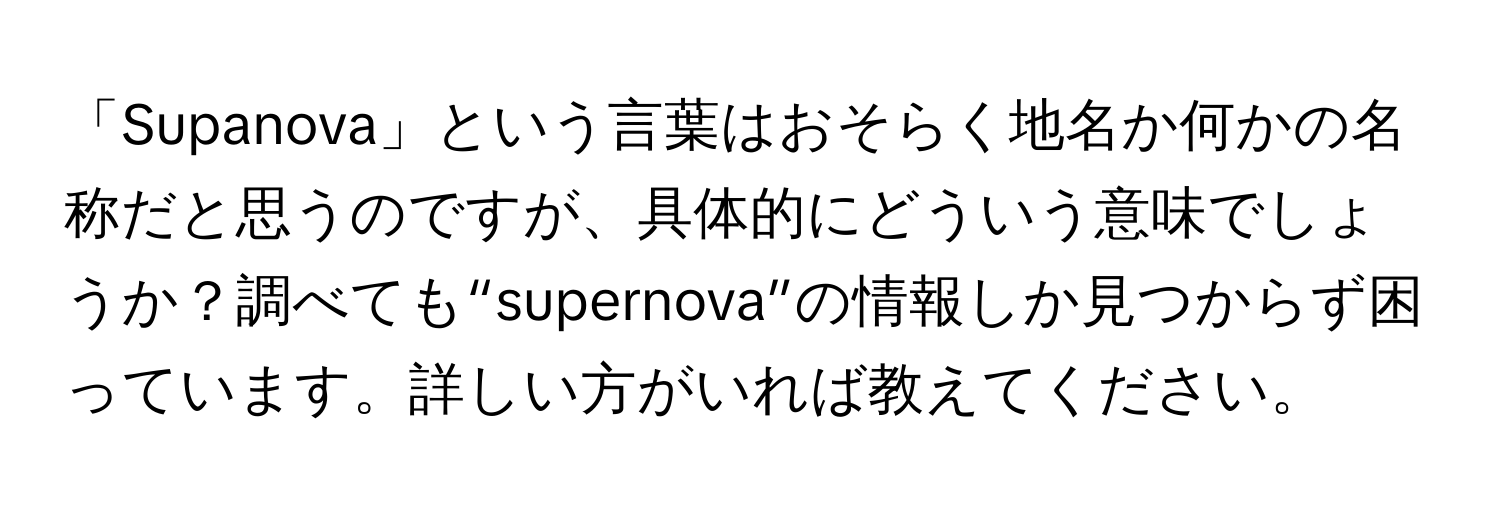 「Supanova」という言葉はおそらく地名か何かの名称だと思うのですが、具体的にどういう意味でしょうか？調べても“supernova”の情報しか見つからず困っています。詳しい方がいれば教えてください。