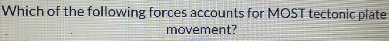 Which of the following forces accounts for MOST tectonic plate 
movement?