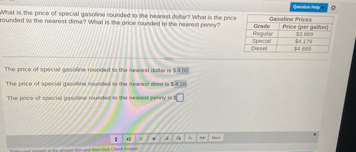 Question Help
What is the price of special gasoline rounded to the nearest dollar? What is the price
rounded to the nearest dime? What is the price rounded to the nearest penny?
The price of special gasoline rounded to the nearest dollar is $4.00.
The price of special gasoline rounded to the nearest dime is $4.20.
The price of special gasoline rounded to the nearest penny is $□
: r. . √i (11) More
Enter your answer in the answer box and then click Check Answer.