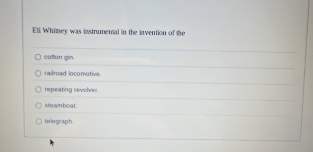 Eli Whitney was instrumental in the invention of the
cotton gin.
railroad locomotive.
repeating revolver.
steamboat.
telegraph.