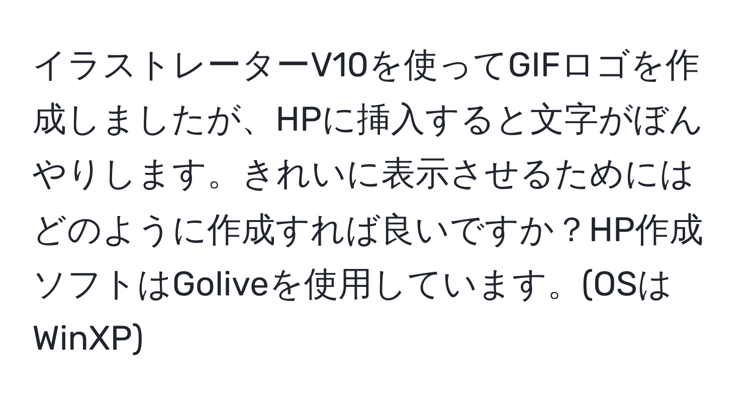 イラストレーターV10を使ってGIFロゴを作成しましたが、HPに挿入すると文字がぼんやりします。きれいに表示させるためにはどのように作成すれば良いですか？HP作成ソフトはGoliveを使用しています。(OSはWinXP)