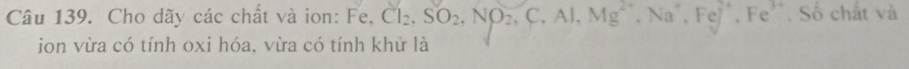 Cho dãy các chất và ion: I Fe, Cl_2, SO_2, NO_2, C, Al, Mg^(2+), Na^+, FeJ^+, Fe^(3+). Số chất và 
ion vừa có tính oxi hóa, vừa có tính khử là