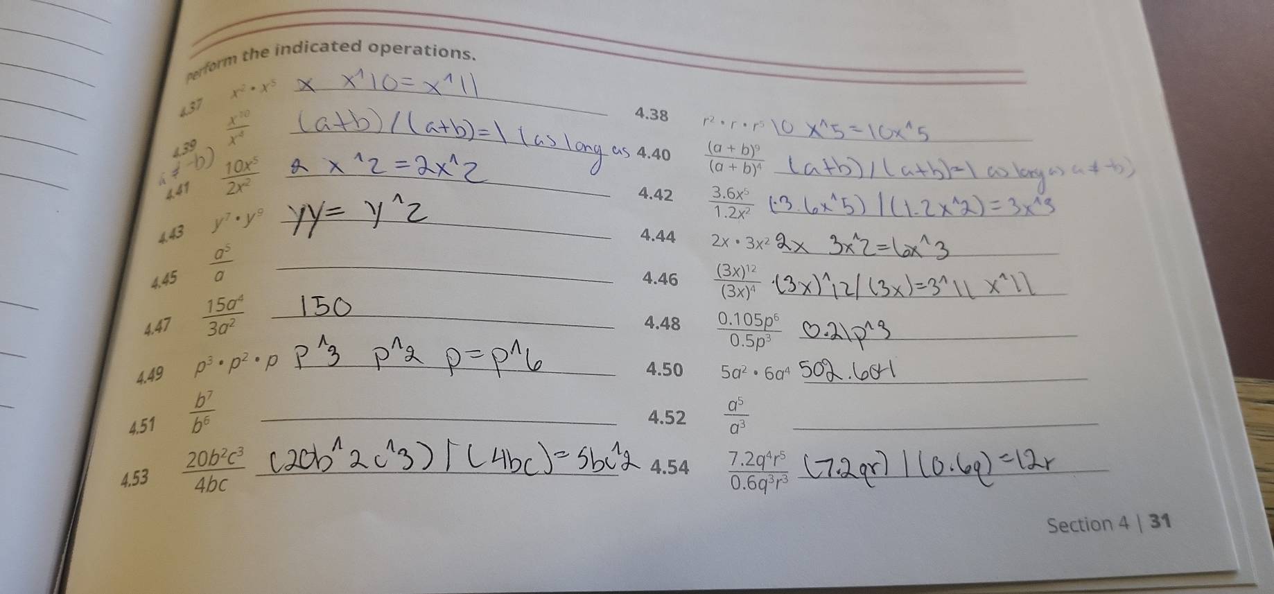 perform the indicated operations. 
_
x^2· x^5 _ 
437 
_ 
439  x^(10)/x^4  _ 
_ 
4.38 r^2· r· r^5
_ 
441  10x^5/2x^2  _ 
as 4.40 frac (a+b)^9(a+b)^4
7^- 4.42  (3.6x^5)/1.2x^2  __ 
_ 
4.43 y^7· y^9 _ 
4.44 2x· 3x^2
4.45  a^5/a  _ 
_ 
4.46 frac (3x)^12(3x)^4 _ 
_ 
4.47  15a^4/3a^2  _4.48  (0.105p^6)/0.5p^3  _ 
4.49 p^3· p^2· p _4.50 5a^2· 6a^4 _ 
_ 
4.52 
4.51  b^7/b^6  _  a^5/a^3  _ 
4.54 
4.53  20b^2c^3/4bc  _  (7.2q^4r^5)/0.6q^3r^3  _ 
Section 4 | 31