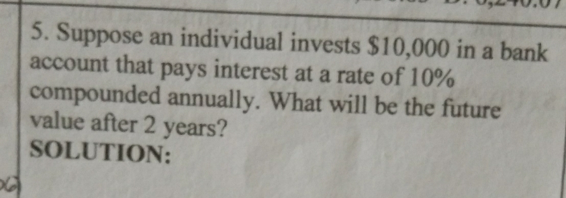 Suppose an individual invests $10,000 in a bank 
account that pays interest at a rate of 10%
compounded annually. What will be the future 
value after 2 years? 
SOLUTION: