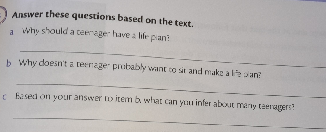 Answer these questions based on the text. 
a Why should a teenager have a life plan? 
_ 
b Why doesn’t a teenager probably want to sit and make a life plan? 
_ 
c Based on your answer to item b, what can you infer about many teenagers? 
_