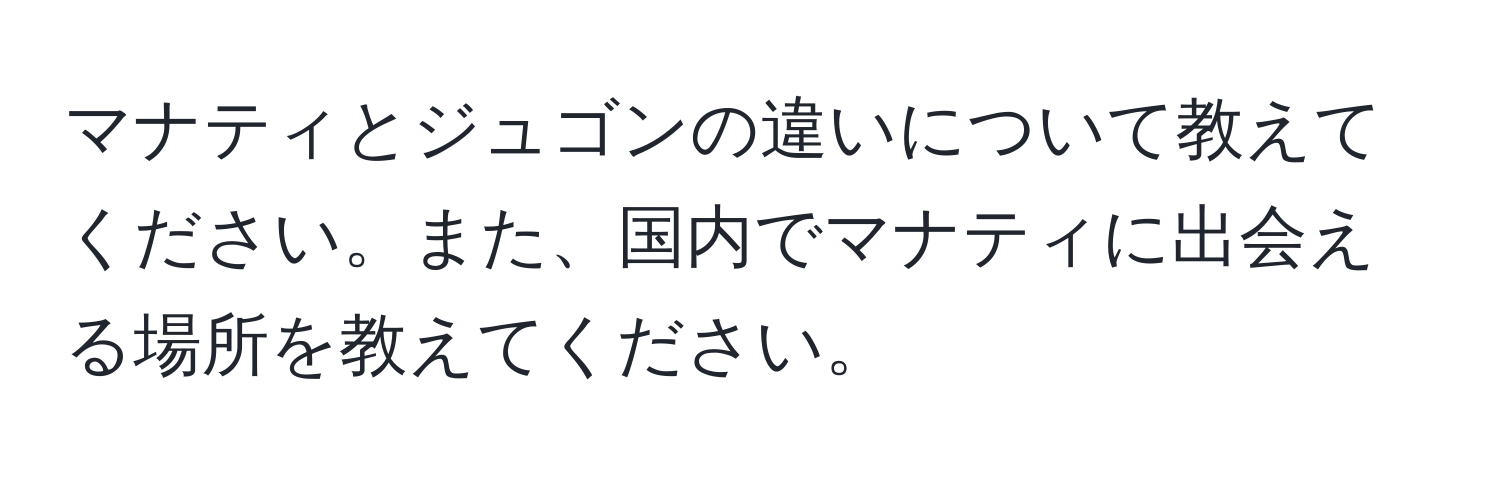 マナティとジュゴンの違いについて教えてください。また、国内でマナティに出会える場所を教えてください。