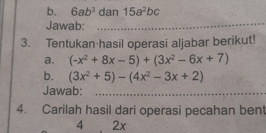 6ab^3 dan 15a^2bc
Jawab: 
_ 
3. Tentukan hasil operasi aljabar berikut! 
a. (-x^2+8x-5)+(3x^2-6x+7)
b. (3x^2+5)-(4x^2-3x+2)
Jawab:_ 
_ 
_ 
_ 
__ 
_ 
4. Carilah hasil dari operasi pecahan bent 
4 2x