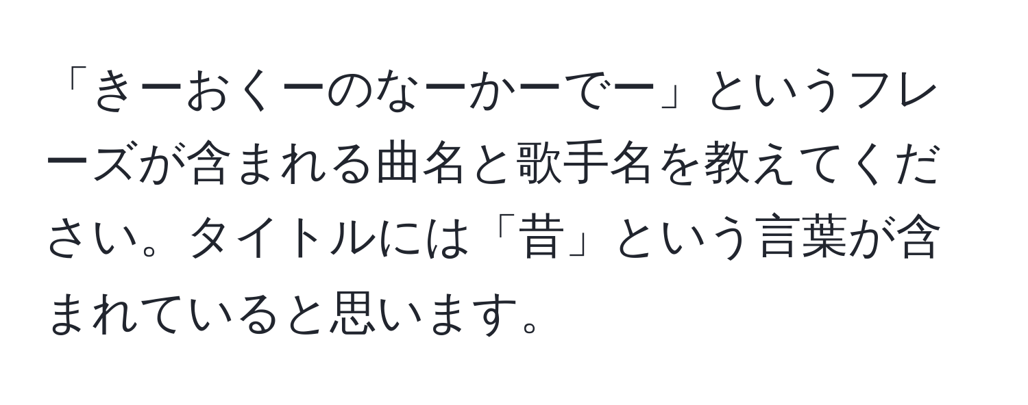 「きーおくーのなーかーでー」というフレーズが含まれる曲名と歌手名を教えてください。タイトルには「昔」という言葉が含まれていると思います。