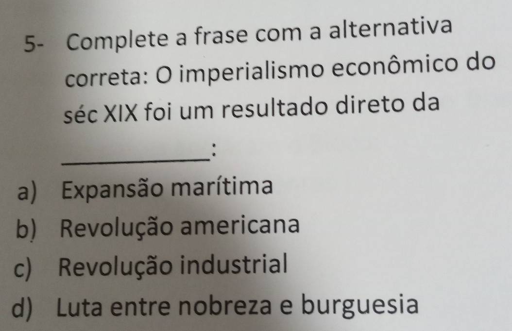 5- Complete a frase com a alternativa
correta: O imperialismo econômico do
séc XIX foi um resultado direto da
_:
a) Expansão marítima
b) Revolução americana
c) Revolução industrial
d) Luta entre nobreza e burguesia