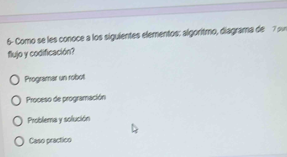 6- Como se les conoce a los siguientes elementos: algorítmo, diagrama de 7 pur
flujo y codificación?
Programar un robot
Proceso de programación
Problema y solución
Caso practico