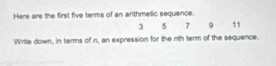 Here are the first five terms of an arithmetic sequence.
3 5 7 9 11
Write down, in terms of n, an expression for the nth term of the sequence.