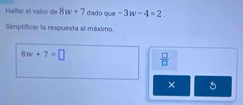 Hallar el valor de 8w+7 dado que -3w-4=2. 
Simplificar la respuesta al máximo.
8w+7=□
 □ /□   
×