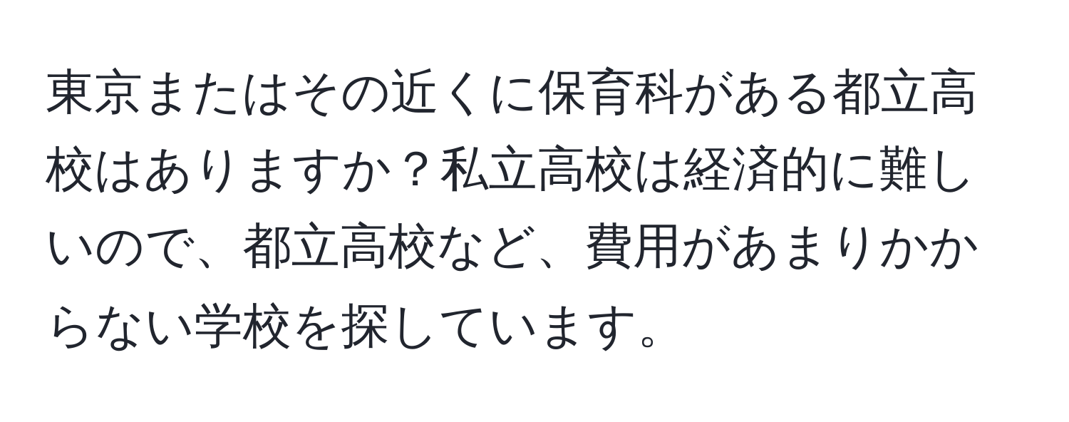 東京またはその近くに保育科がある都立高校はありますか？私立高校は経済的に難しいので、都立高校など、費用があまりかからない学校を探しています。