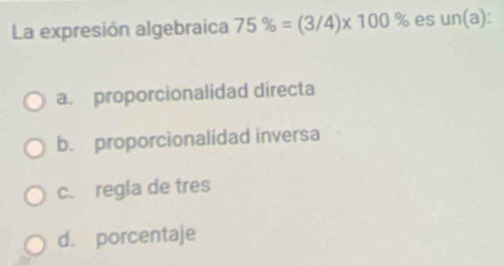 La expresión algebraica 75% =(3/4)* 100% es un( a):
a proporcionalidad directa
b. proporcionalidad inversa
c. regla de tres
d. porcentaje