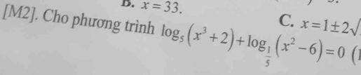 x=33. 
[M2]. Cho phương trình log _5(x^3+2)+log _ 1/5 (x^2-6)=0
C. x=1± 2surd