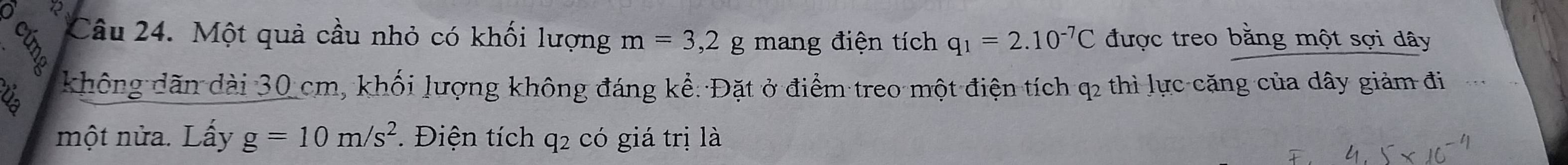 Một quả cầu nhỏ có khối lượng m=3,2g mang điện tích q_1=2.10^(-7)C được treo bằng một sợi dây 
không dãn dài 30 cm, khối lượng không đáng kể: Đặt ở điểm treo một điện tích q2 thì lực căng của dây giảm đi 
một nửa. Lấy g=10m/s^2 *. Điện tích q2 có giá trị là
