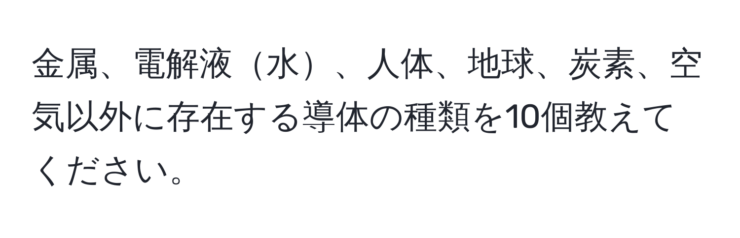 金属、電解液水、人体、地球、炭素、空気以外に存在する導体の種類を10個教えてください。