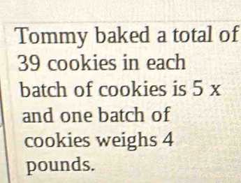 Tommy baked a total of
39 cookies in each 
batch of cookies is 5 x
and one batch of 
cookies weighs 4
pounds.