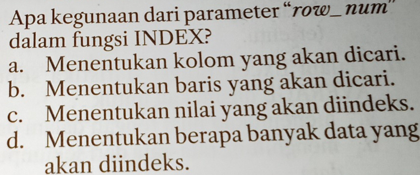 Apa kegunaan dari parameter “row_ num''
dalam fungsi INDEX?
a. Menentukan kolom yang akan dicari.
b. Menentukan baris yang akan dicari.
c. Menentukan nilai yang akan diindeks.
d. Menentukan berapa banyak data yang
akan diindeks.