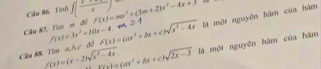 Câu 86, Tính ∈t ( (x+∈fty )/x )
Câu 87, Tim m đề F(x)=mx^3+(3m+2)x^2-4x+3
f(x)=3x^2+10x-4. 
Câu 88. Tìm a, b,e đề F(x)=(ax^2+bx+c)sqrt(x^2-4x) là một nguyên hàm của hàm
f(x)=(x-2)sqrt(x^2-4x). E(x)=(ax^2+bx+c)sqrt(2x-3) là một nguyên hàm của hàm