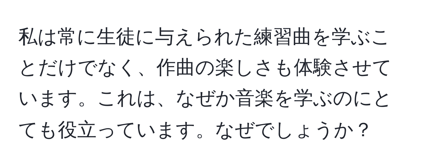 私は常に生徒に与えられた練習曲を学ぶことだけでなく、作曲の楽しさも体験させています。これは、なぜか音楽を学ぶのにとても役立っています。なぜでしょうか？