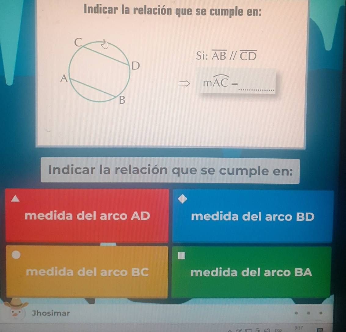 Indicar la relación que se cumple en:
Si: overline ABparallel overline CD
_
mwidehat AC=
Indicar la relación que se cumple en:
medida del arco AD medida del arco BD
medida del arco BC medida del arco BA
Jhosimar
9:57