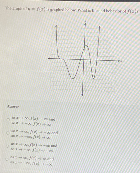 The graph of y=f(x) is graphed below. What is the end behavior of f(x) ?
Answer
as xto ∈fty , f(x)to ∈fty and
as xto -∈fty , f(x)to ∈fty
as xto ∈fty , f(x)to -∈fty and
as xto -∈fty , f(x)to ∈fty
as xto ∈fty , f(x)to -∈fty and
as xto -∈fty , f(x)to -∈fty
as xto ∈fty , f(x)to ∈fty and
as xto -∈fty , f(x)to -∈fty