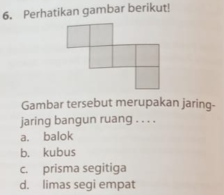 Perhatikan gambar berikut!
Gambar tersebut merupakan jaring-
jaring bangun ruang . . . .
a. balok
b. kubus
c. prisma segitiga
d. limas segi empat